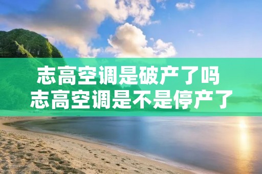 志高空调是破产了吗 志高空调是不是停产了