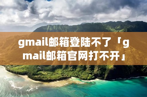 gmail邮箱登陆不了「gmail邮箱官网打不开」