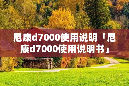 尼康d7000使用说明「尼康d7000使用说明书」