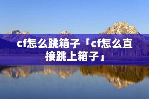 cf怎么跳箱子「cf怎么直接跳上箱子」