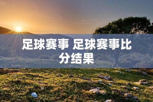 足球赛事 足球赛事比分结果 足球赛事 足球赛事比分结果