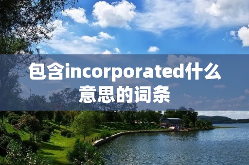 包含incorporated什么意思的词条 包含incorporated什么意思的词条