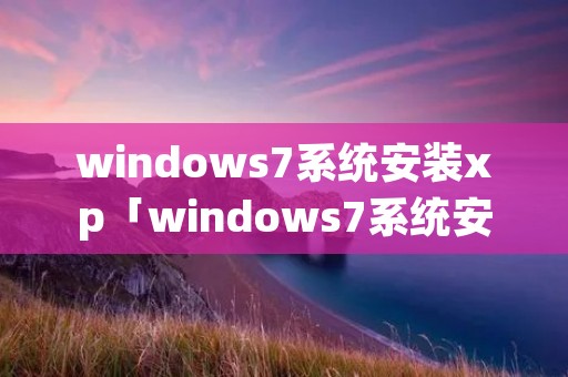 windows7系统安装xp「windows7系统安装教程u盘安装步骤」