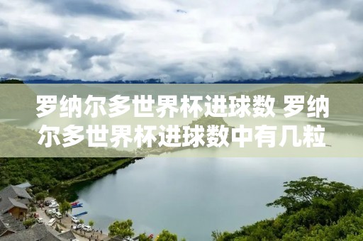 罗纳尔多世界杯进球数 罗纳尔多世界杯进球数中有几粒点球