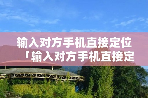 输入对方手机直接定位「输入对方手机直接定位软件」