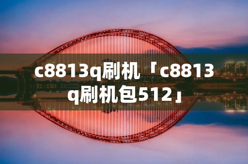 c8813q刷机「c8813q刷机包512」
