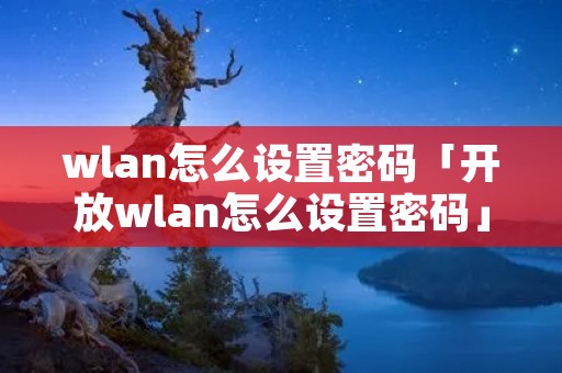 wlan怎么设置密码「开放wlan怎么设置密码」 wlan怎么设置密码「开放wlan怎么设置密码」