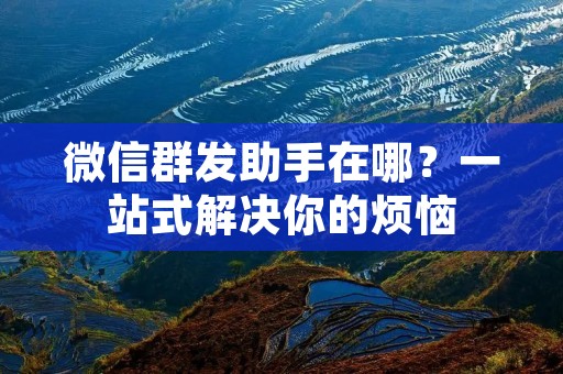 微信群发助手在哪？一站式解决你的烦恼