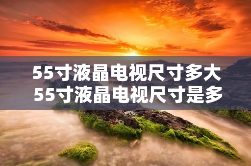 55寸液晶电视尺寸多大 55寸液晶电视尺寸是多少厘米