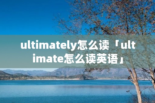 ultimately怎么读「ultimate怎么读英语」