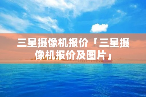 三星摄像机报价「三星摄像机报价及图片」