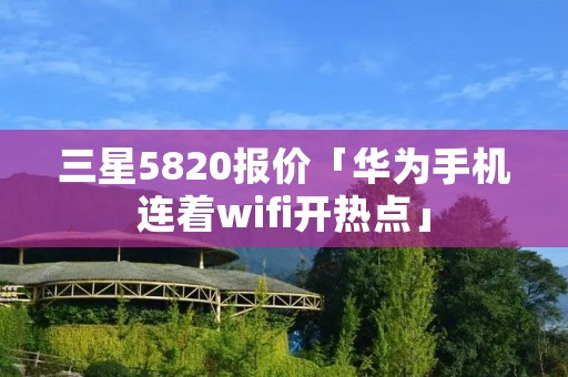 三星5820报价「华为手机连着wifi开热点」