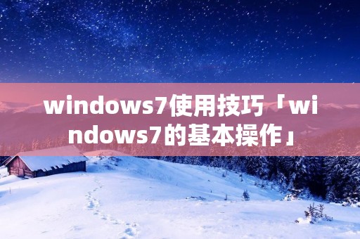 windows7使用技巧「windows7的基本操作」 windows7使用技巧「windows7的基本操作」