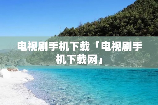 电视剧手机下载「电视剧手机下载网」