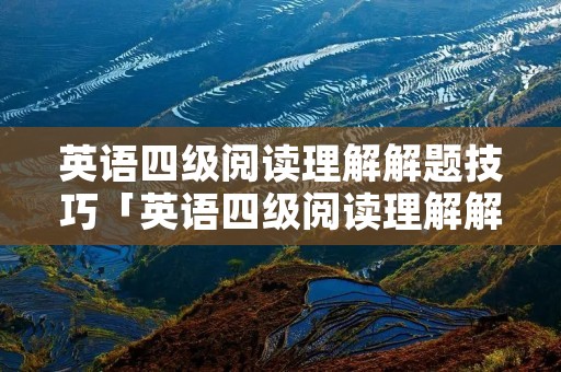 英语四级阅读理解解题技巧「英语四级阅读理解解题技巧方法快速提高视频」