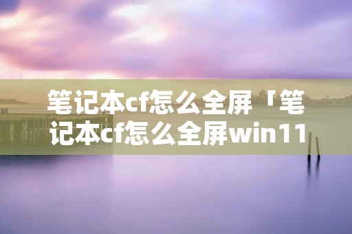 笔记本cf怎么全屏「笔记本cf怎么全屏win11两边黑」