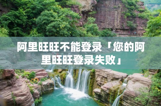 阿里旺旺不能登录「您的阿里旺旺登录失败」 阿里旺旺不能登录「您的阿里旺旺登录失败」
