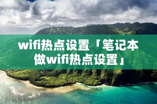 wifi热点设置「笔记本做wifi热点设置」 wifi热点设置「笔记本做wifi热点设置」