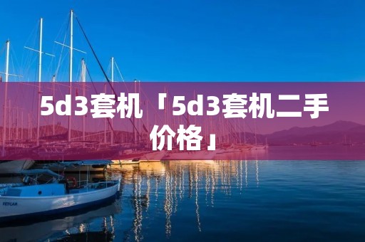 5d3套机「5d3套机二手价格」