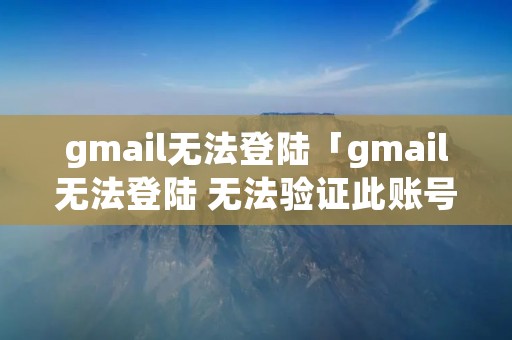 gmail无法登陆「gmail无法登陆 无法验证此账号归您所有」 gmail无法登陆「gmail无法登陆 无法验证此账号归您所有」