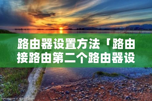 路由器设置方法「路由接路由第二个路由器设置方法」