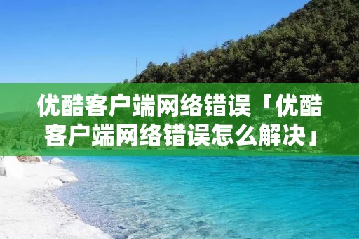 优酷客户端网络错误「优酷客户端网络错误怎么解决」