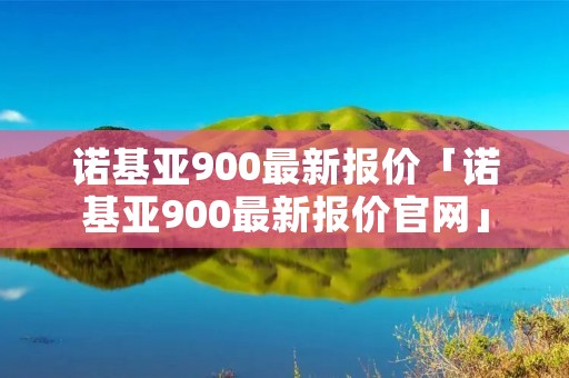 诺基亚900最新报价「诺基亚900最新报价官网」 诺基亚900最新报价「诺基亚900最新报价官网」