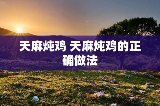 天麻炖鸡 天麻炖鸡的正确做法