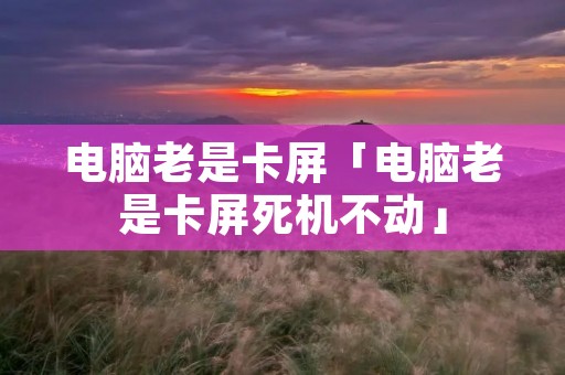 电脑老是卡屏「电脑老是卡屏死机不动」 电脑老是卡屏「电脑老是卡屏死机不动」