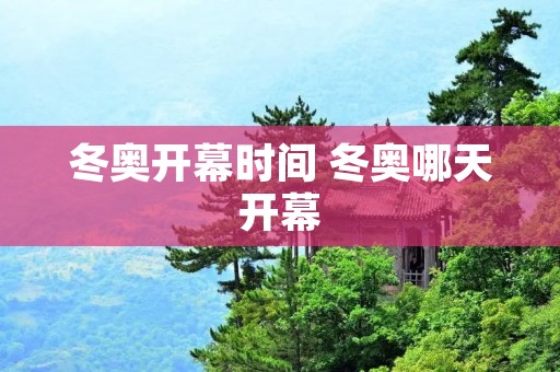 冬奥开幕时间 冬奥哪天开幕 冬奥开幕时间 冬奥哪天开幕