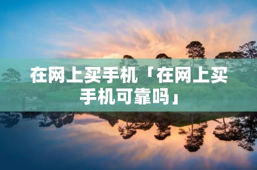 在网上买手机「在网上买手机可靠吗」 在网上买手机「在网上买手机可靠吗」