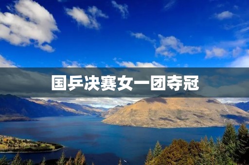 国乒决赛女一团夺冠：无惧强敌，夺冠归来