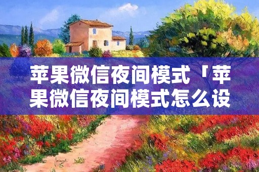 苹果微信夜间模式「苹果微信夜间模式怎么设置黑色」