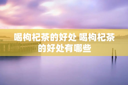 喝枸杞茶的好处 喝枸杞茶的好处有哪些