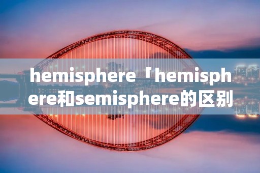 hemisphere「hemisphere和semisphere的区别」