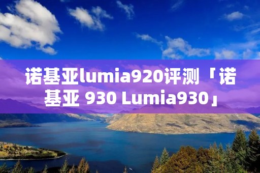 诺基亚lumia920评测「诺基亚 930 Lumia930」