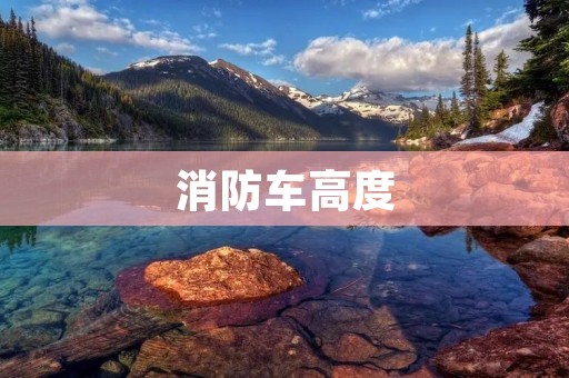 消防车高度:保障消防救援的重要因素 消防车高度:保障消防救援的重要因素