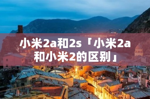小米2a和2s「小米2a和小米2的区别」 小米2a和2s「小米2a和小米2的区别」