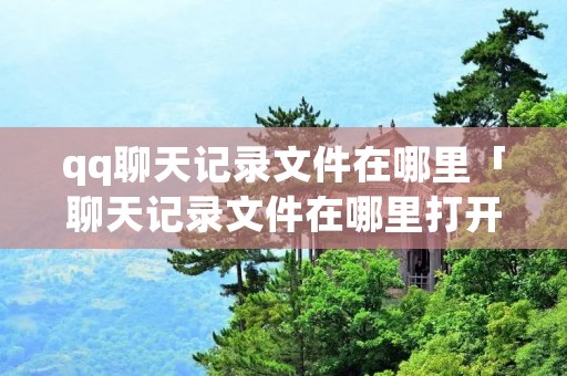 qq聊天记录文件在哪里「聊天记录文件在哪里打开」 qq聊天记录文件在哪里「聊天记录文件在哪里打开」