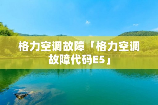 格力空调故障「格力空调故障代码E5」 格力空调故障「格力空调故障代码E5」