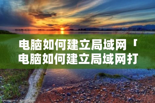 电脑如何建立局域网「电脑如何建立局域网打印」