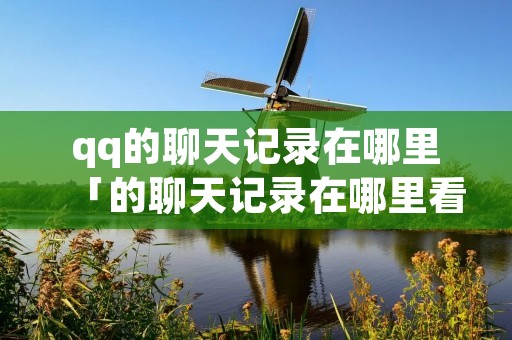 qq的聊天记录在哪里「的聊天记录在哪里看」
