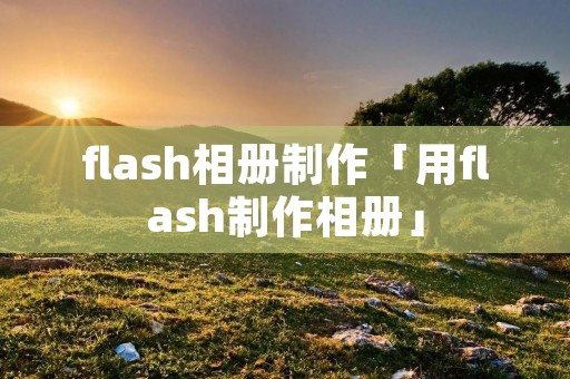 flash相册制作「用flash制作相册」