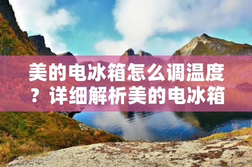 美的电冰箱怎么调温度?详细解析美的电冰箱温度调节方法 美的电冰箱怎么调温度?详细解析美的电冰箱温度调节方法