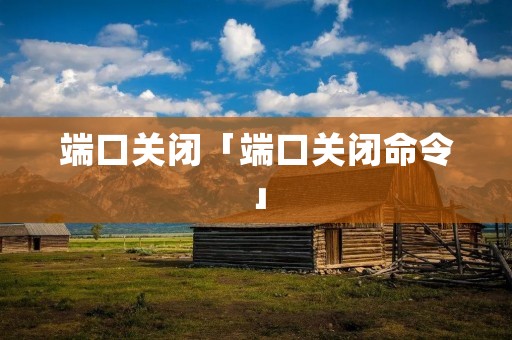 端口关闭「端口关闭命令」