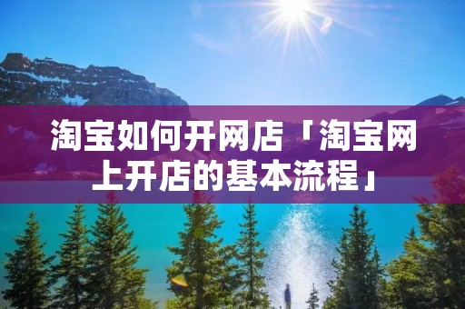 淘宝如何开网店「淘宝网上开店的基本流程」