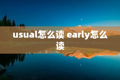 usual怎么读 early怎么读 usual怎么读 early怎么读