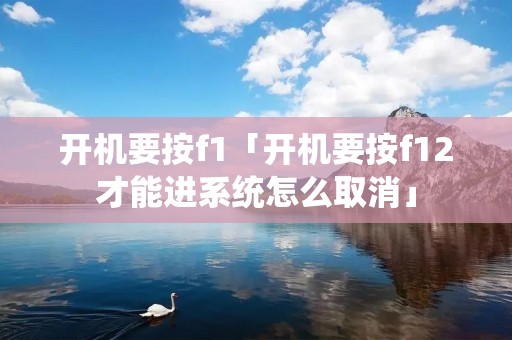 开机要按f1「开机要按f12才能进系统怎么取消」 开机要按f1「开机要按f12才能进系统怎么取消」