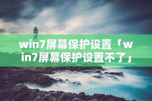 win7屏幕保护设置「win7屏幕保护设置不了」 win7屏幕保护设置「win7屏幕保护设置不了」