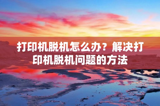 打印机脱机怎么办？解决打印机脱机问题的方法